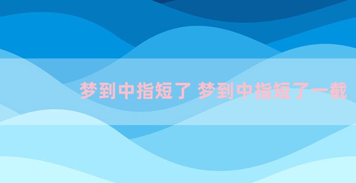 梦到中指短了 梦到中指短了一截